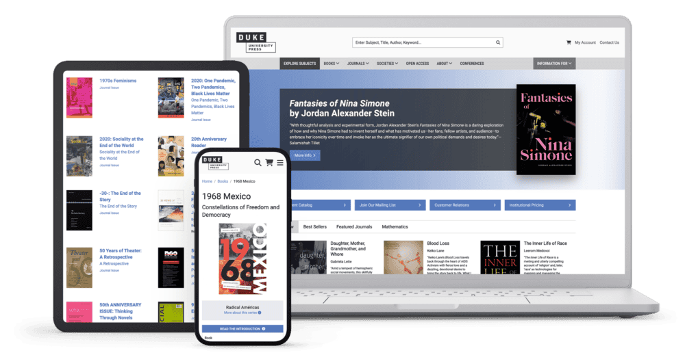 The image showcases a multi-device view of a responsive website design for Duke University Press. It includes three different screens: a tablet, a mobile phone, and a laptop, displaying various pages of the website. On the tablet screen, journal issues such as "1970s Feminisms" and "2020: One Pandemic, Two Pandemics, Black Lives Matter" are displayed. The mobile screen shows a book titled "1968 Mexico: Constellations of Freedom and Democracy" with a clean layout that includes navigation options for books, journals, and societies. The laptop screen displays a feature book titled "Fantasies of Nina Simone" by Jordan Alexander Stein, with the header navigation showcasing the categories for books, journals, societies, and conferences. The design highlights a clean, modern, and user-friendly interface, adaptable to different screen sizes and devices.